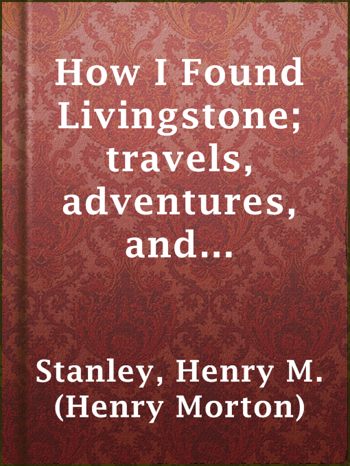 Cover image for How I Found Livingstone; travels, adventures, and discoveres in Central Africa, including an account of four months' residence with Dr. Livingstone, by Henry M. Stanley
